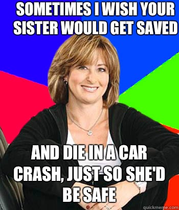 Sometimes I wish your sister would get saved And die in a car crash, just so she'd be safe  Sheltering Suburban Mom