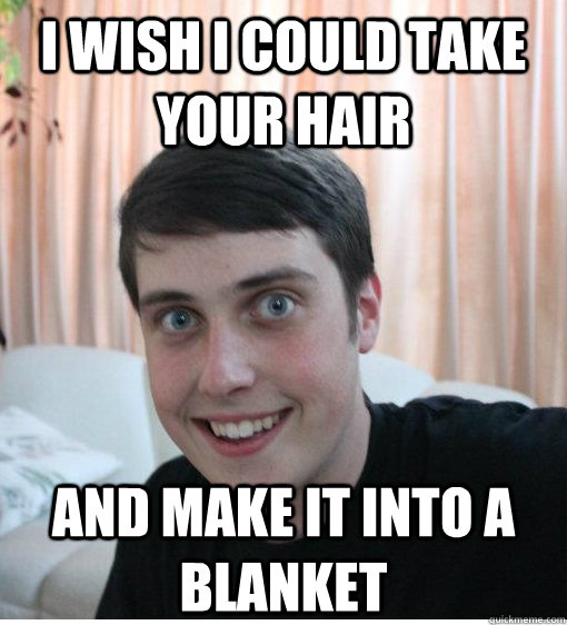 I wish I could take your hair and make it into a blanket   Overly Attached Boyfriend