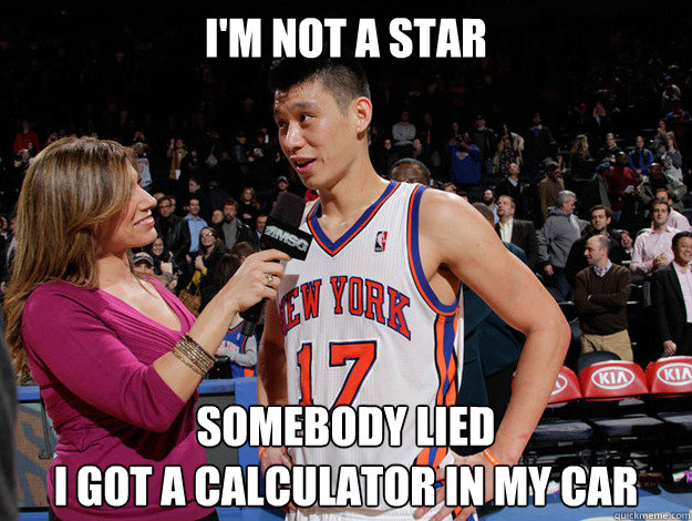 I'm NOT A STAr somebody lied
i got a calculator in my car  Jeremy Lin