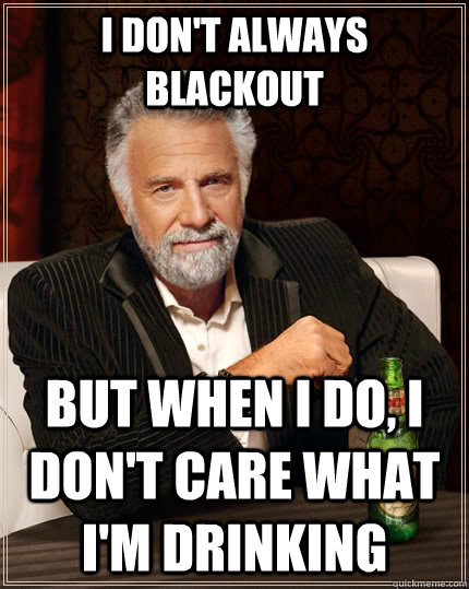 I don't always blackout but when I do, I don't care what I'm drinking  The Most Interesting Man In The World