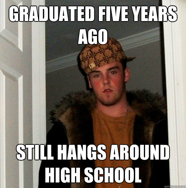 Graduated five years ago Still hangs around high school - Graduated five years ago Still hangs around high school  Scumbag Steve