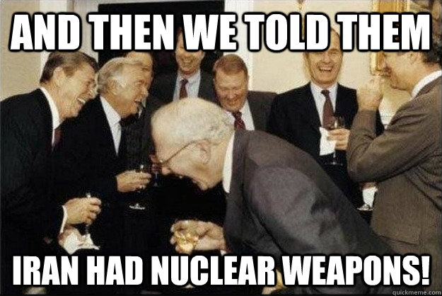 and then we told them Iran had nuclear weapons!  Rich Old Men