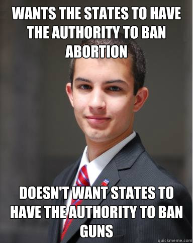 wants the states to have the authority to ban abortion doesn't want states to have the authority to ban guns  College Conservative