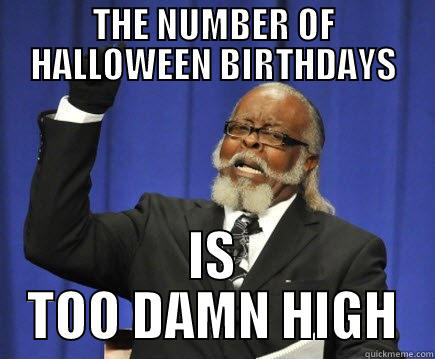 THE NUMBER OF HALLOWEEN BIRTHDAYS IS TOO DAMN HIGH Too Damn High