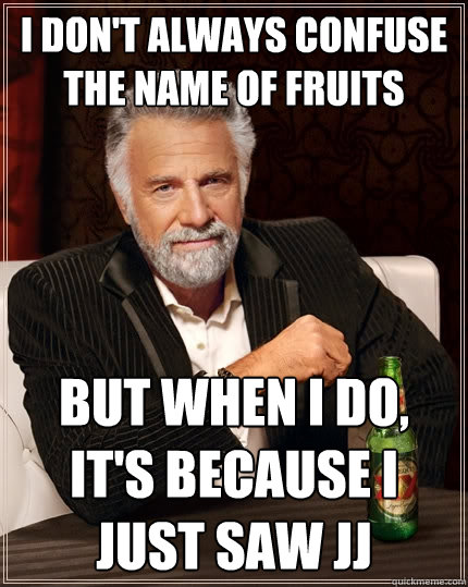 i don't always confuse the name of fruits but when i do, it's because i just saw jj  The Most Interesting Man In The World