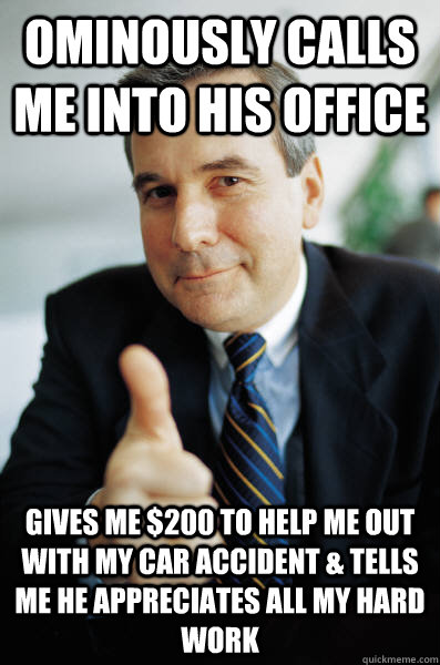 ominously calls me into his office gives me $200 to help me out with my car accident & tells me he appreciates all my hard work - ominously calls me into his office gives me $200 to help me out with my car accident & tells me he appreciates all my hard work  Good Guy Boss