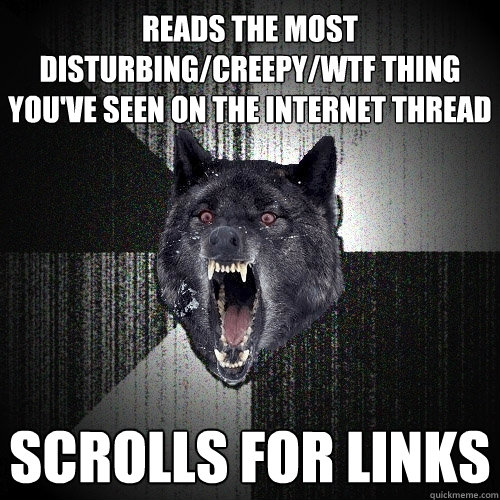 Reads the most disturbing/creepy/wtf thing you've seen on the internet thread  Scrolls for links  Insanity Wolf