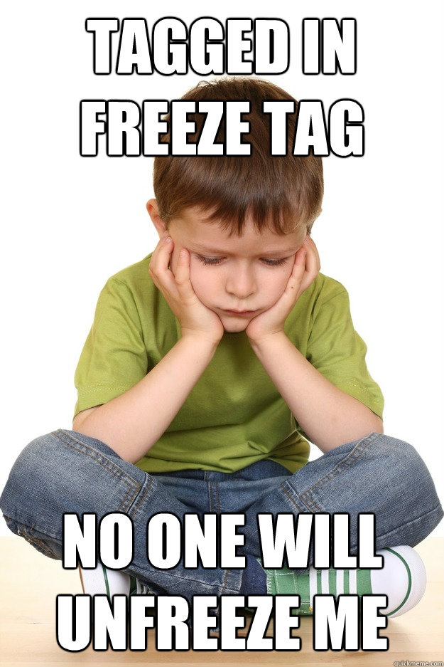 tagged in freeze tag no one will unfreeze me  First grade problems