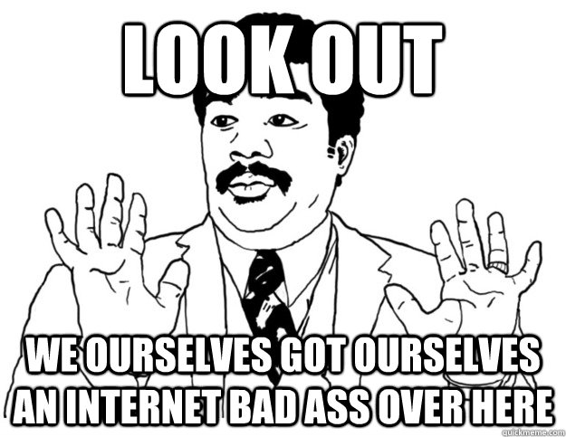 Look out We ourselves got ourselves an internet bad ass over here - Look out We ourselves got ourselves an internet bad ass over here  Watch out we got a badass over here