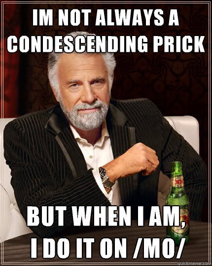 IM NOT ALWAYS A CONDESCENDING PRICK BUT WHEN I AM,
 I DO IT ON /mo/  Dos Equis man