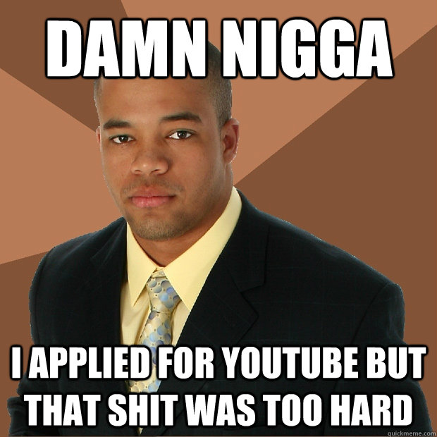 Damn Nigga I applied for Youtube but that shit was too hard  Successful Black Man