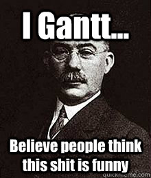 I Gantt... Believe people think this shit is funny - I Gantt... Believe people think this shit is funny  Henry Gantt Do It