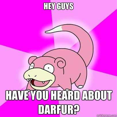 hey guys have you heard about darfur?
 - hey guys have you heard about darfur?
  Slowpoke