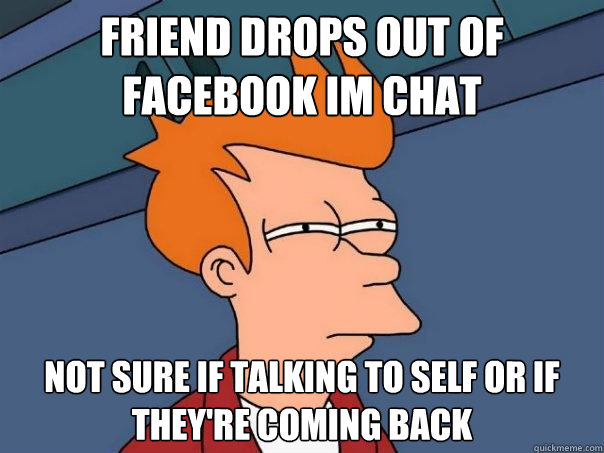 Friend drops out of Facebook IM chat Not sure if talking to self or if they're coming back  Futurama Fry