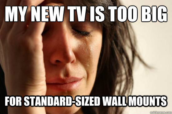 My new tv is too big
 For standard-sized wall mounts  - My new tv is too big
 For standard-sized wall mounts   First World Problems