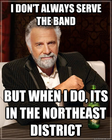 I don't always serve the band but when i do, its in the Northeast District  The Most Interesting Man In The World