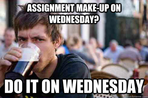 assignment make-up on wednesday? do it on wednesday  Lazy College Senior