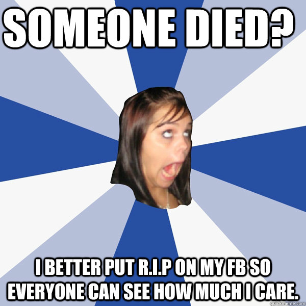 SOMEONE DIED? I BETTER PUT R.I.P ON MY FB SO EVERYONE CAN SEE HOW MUCH I CARE.  Annoying Facebook Girl