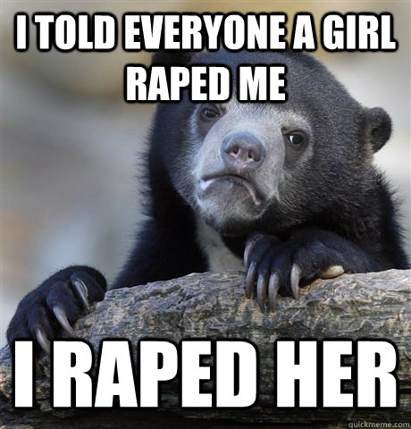 I told everyone a girl raped me I raped her  Confession Bear