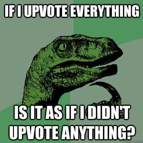 If i upvote everything is it as if i didn't upvote anything?  Philosoraptor