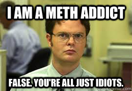 I am a meth addict FALSE. You're all just idiots.  Dwight False