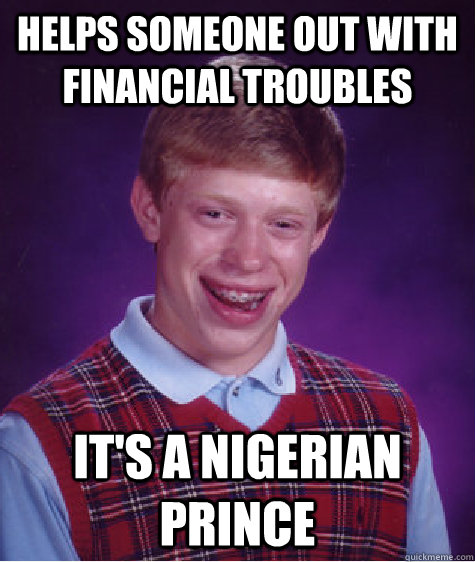 Helps someone out with financial troubles It's a Nigerian prince - Helps someone out with financial troubles It's a Nigerian prince  Bad Luck Brian