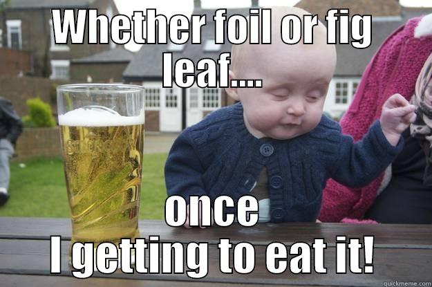 WHETHER FOIL OR FIG LEAF.... ONCE I GETTING TO EAT IT! drunk baby