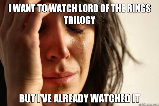 I WANT TO WATCH lord OF THE RINGS TRILOGY BUT I'VE ALREADY WATCHED iT - I WANT TO WATCH lord OF THE RINGS TRILOGY BUT I'VE ALREADY WATCHED iT  First World Problems