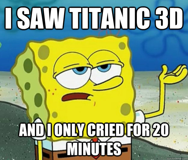 I saw Titanic 3d and I only cried for 20 minutes  Tough Spongebob