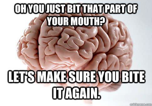 Oh you just bit that part of your mouth? let's make sure you bite it again.  Scumbag Brain