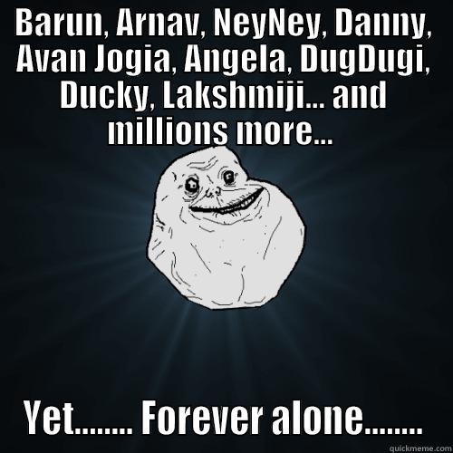 BARUN, ARNAV, NEYNEY, DANNY, AVAN JOGIA, ANGELA, DUGDUGI, DUCKY, LAKSHMIJI... AND MILLIONS MORE...  YET........ FOREVER ALONE........ Forever Alone