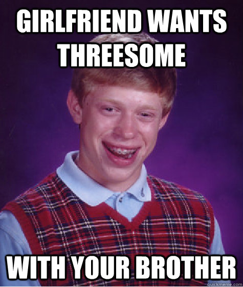 Girlfriend wants threesome with your brother  Bad Luck Brian