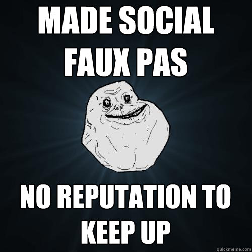 made social faux pas no reputation to keep up  Forever Alone