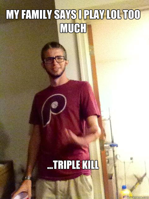 My family says I play LOL too much ...Triple Kill  