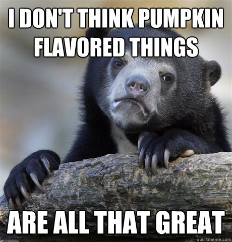 I don't think pumpkin flavored things are all that great  Confession Bear