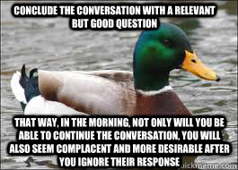 conclude the conversation with a relevant but good question that way, in the morning, not only will you be able to continue the conversation, you will also seem complacent and more desirable after you ignore their response  Good Advice Duck