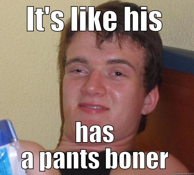 IT'S LIKE HIS HAS A PANTS BONER 10 Guy