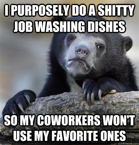 I purposely do a shitty job washing dishes so my coworkers won't use my favorite ones  Confession Bear