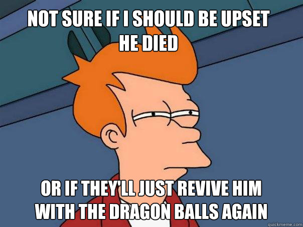 Not sure if I should be upset he died Or if they'll just revive him with the dragon balls again - Not sure if I should be upset he died Or if they'll just revive him with the dragon balls again  Futurama Fry