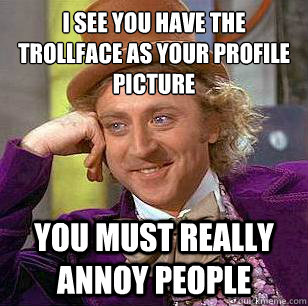 I see you have the trollface as your profile picture
 You must really annoy people  Condescending Wonka