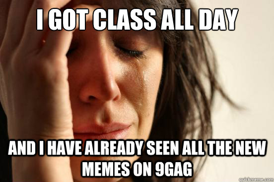 I got class all day and I have already seen all the new memes on 9gag - I got class all day and I have already seen all the new memes on 9gag  First World Problems