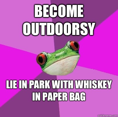 Become outdoorsy  Lie in park with whiskey in paper bag 
 - Become outdoorsy  Lie in park with whiskey in paper bag 
  Foul Bachelorette Frog