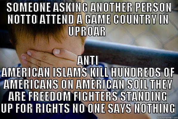  SOMEONE ASKING ANOTHER PERSON NOTTO ATTEND A GAME COUNTRY IN UPROAR  ANTI AMERICAN ISLAMS KILL HUNDREDS OF AMERICANS ON AMERICAN SOIL THEY ARE FREEDOM FIGHTERS STANDING UP FOR RIGHTS NO ONE SAYS NOTHING Confession kid