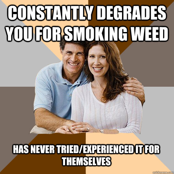 Constantly degrades you for smoking weed has never tried/experienced it for themselves   Scumbag Parents