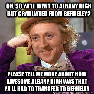 OH, SO YA'LL WENT TO ALBANY HIGH BUT GRADUATED FROM BERKELEY? Please tell me more about how awesome albany high was that ya'll had to transfer to berkeley  Condescending Wonka