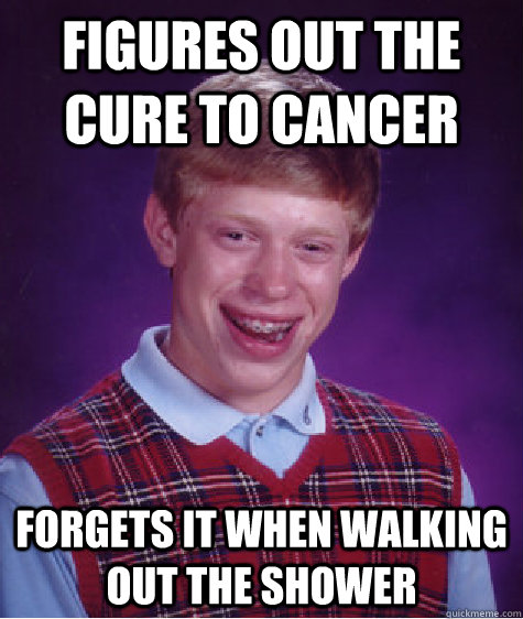 figures out the cure to cancer forgets it when walking out the shower - figures out the cure to cancer forgets it when walking out the shower  Bad Luck Brian