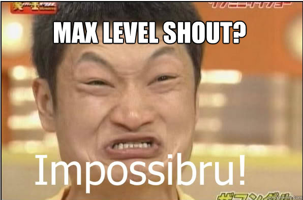 Max level shout?  Impossibru