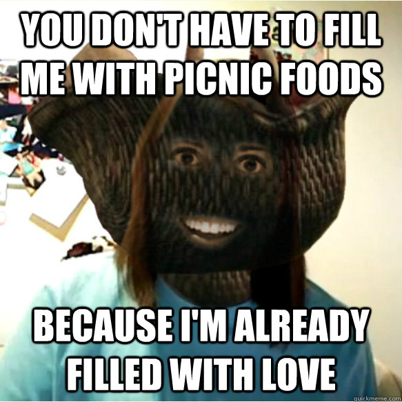 You don't have to fill me with picnic foods Because I'm already filled with love  Overly Attached Picnic Basket