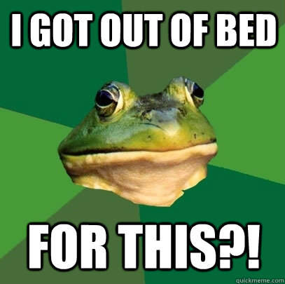 i got out of bed for this?! - i got out of bed for this?!  Foul Bachelor Frog