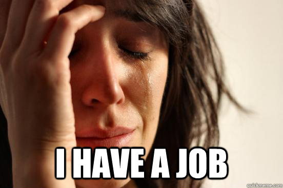  I have a job  First World Problems